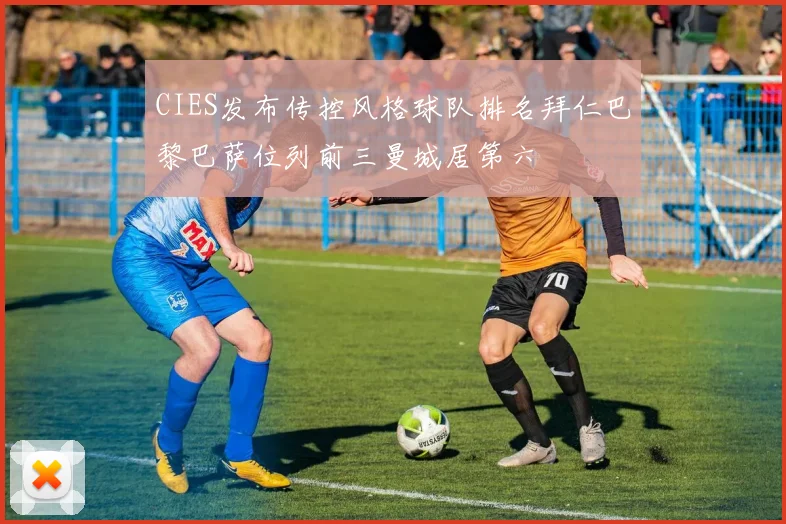 CIES发布传控风格球队排名拜仁巴黎巴萨位列前三曼城居第六