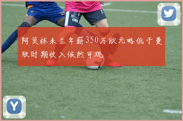 阿莫林米兰年薪350万欧元略低于曼联时期收入依然可观