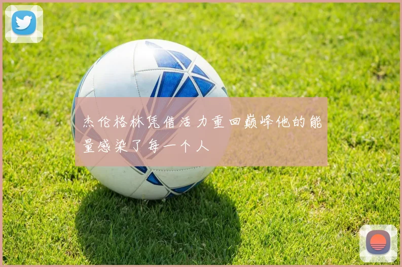 杰伦格林凭借活力重回巅峰他的能量感染了每一个人