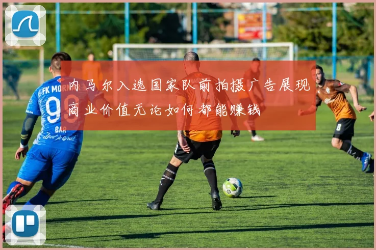 内马尔入选国家队前拍摄广告展现商业价值无论如何都能赚钱
