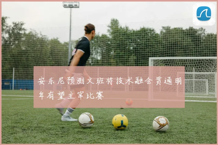 安东尼预测文班将技术融会贯通明年有望主宰比赛