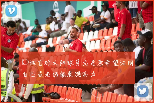 KD坦言对太阳球员无恶意希望证明自己虽老仍能展现实力