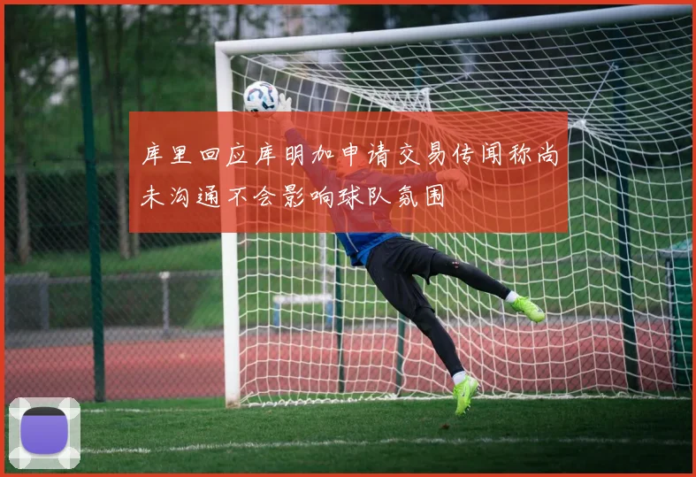 库里回应库明加申请交易传闻称尚未沟通不会影响球队氛围