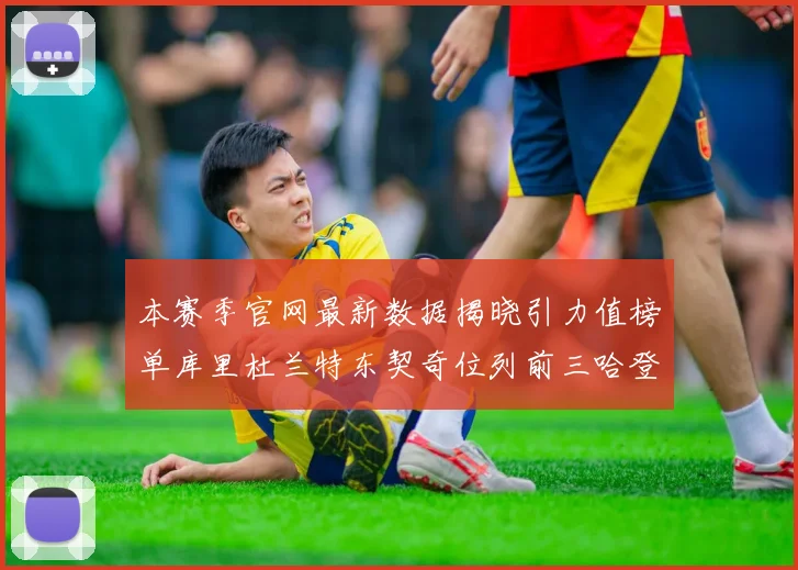 本赛季官网最新数据揭晓引力值榜单库里杜兰特东契奇位列前三哈登紧随其后