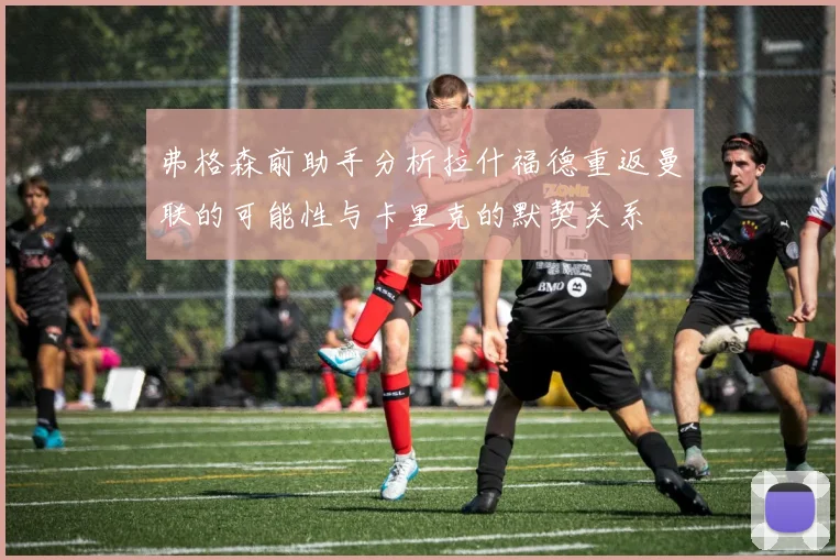 弗格森前助手分析拉什福德重返曼联的可能性与卡里克的默契关系