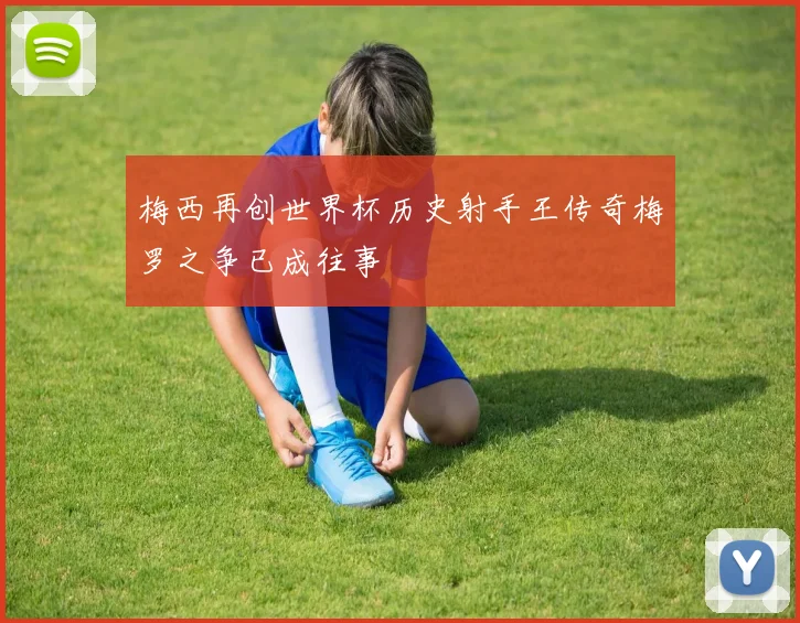 梅西再创世界杯历史射手王传奇梅罗之争已成往事