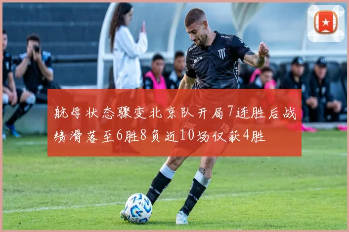航母状态骤变北京队开局7连胜后战绩滑落至6胜8负近10场仅获4胜