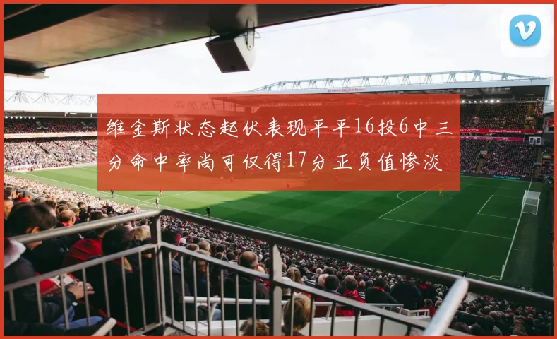 维金斯状态起伏表现平平16投6中三分命中率尚可仅得17分正负值惨淡12