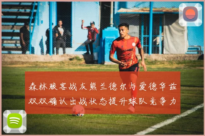 森林狼客战灰熊兰德尔与爱德华兹双双确认出战状态提升球队竞争力