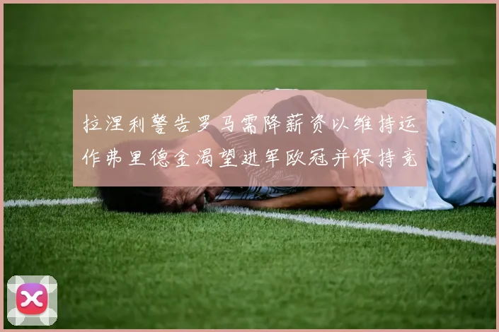 拉涅利警告罗马需降薪资以维持运作弗里德金渴望进军欧冠并保持竞争力