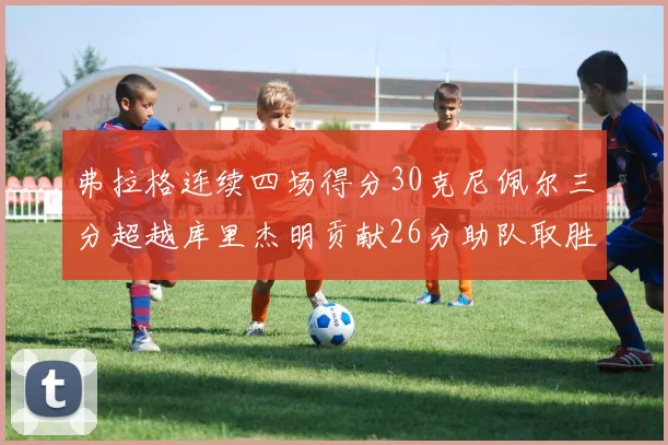 弗拉格连续四场得分30克尼佩尔三分超越库里杰明贡献26分助队取胜