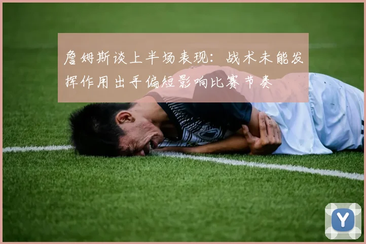 詹姆斯谈上半场表现：战术未能发挥作用出手偏短影响比赛节奏