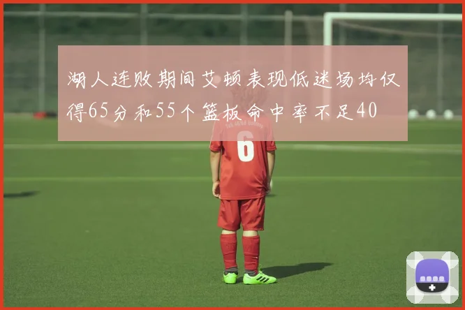 湖人连败期间艾顿表现低迷场均仅得65分和55个篮板命中率不足40