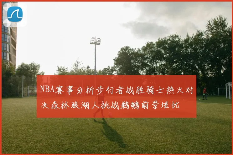 NBA赛事分析步行者战胜骑士热火对决森林狼湖人挑战鹈鹕前景堪忧