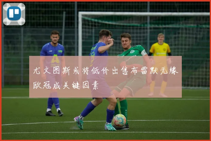 尤文图斯或将低价出售布雷默无缘欧冠成关键因素